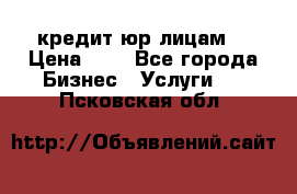 кредит юр лицам  › Цена ­ 0 - Все города Бизнес » Услуги   . Псковская обл.